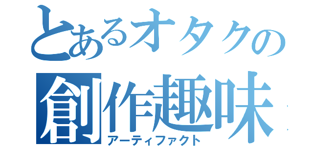 とあるオタクの創作趣味（アーティファクト）