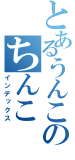 とあるうんこのちんこ（インデックス）