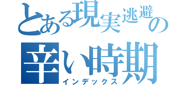 とある現実逃避の辛い時期（インデックス）