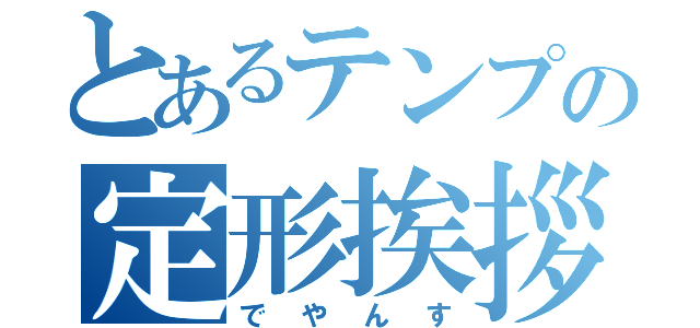 とあるテンプの定形挨拶（でやんす）