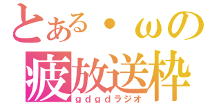 とある・ωの疲放送枠（ｇｄｇｄラジオ）