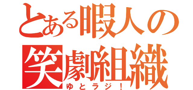 とある暇人の笑劇組織（ゆとラジ！）