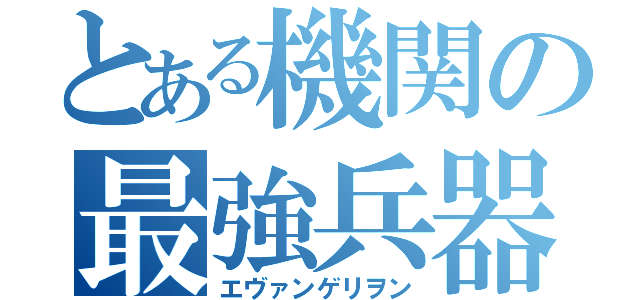 とある機関の最強兵器（エヴァンゲリヲン）