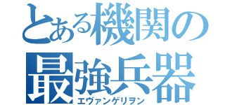 とある機関の最強兵器（エヴァンゲリヲン）