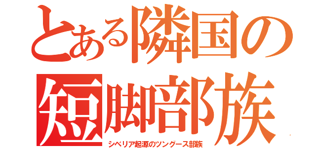 とある隣国の短脚部族（シベリア起源のツングース部族）