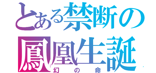 とある禁断の鳳凰生誕（幻の命）