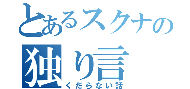 とあるスクナの独り言（くだらない話）