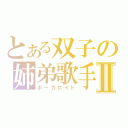 とある双子の姉弟歌手Ⅱ（ボーカロイド）