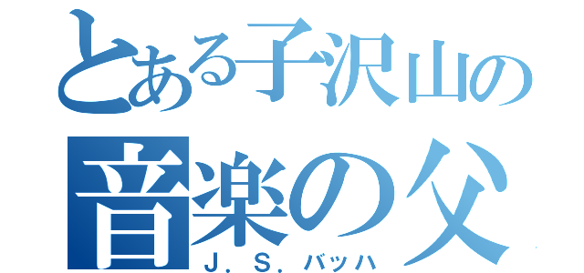 とある子沢山の音楽の父（Ｊ．Ｓ．バッハ）