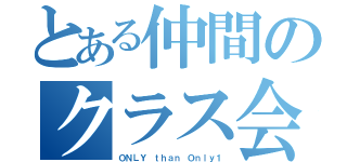 とある仲間のクラス会（ＯＮＬＹ ｔｈａｎ Ｏｎｌｙ１）