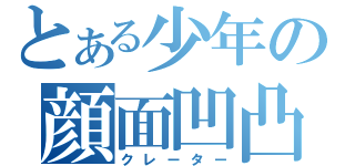 とある少年の顔面凹凸（クレーター）