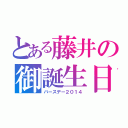 とある藤井の御誕生日（バースデー２０１４）