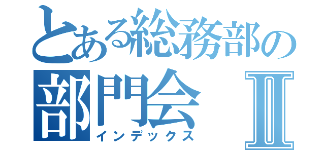 とある総務部の部門会Ⅱ（インデックス）