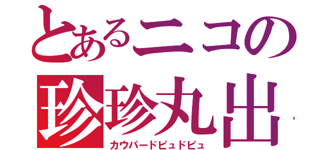 とあるニコの珍珍丸出（カウパードピュドピュ）