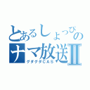 とあるしょっぴぃのナマ放送Ⅱ（グダグダＣＡＳ）