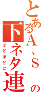 とあるＡ、Ｓ　の下ネタ連発（ほどほどに）