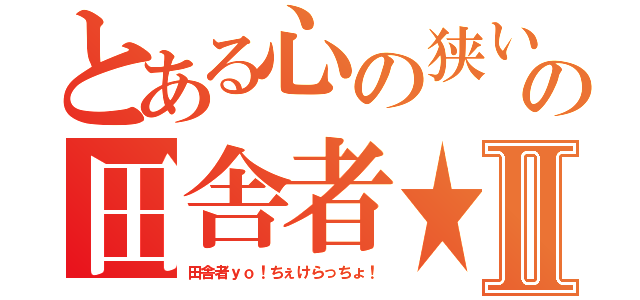 とある心の狭い男の田舎者★まなぶⅡ（田舎者ｙｏ！ちぇけらっちょ！）