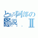 とある阿部の演説Ⅱ（クチャ）