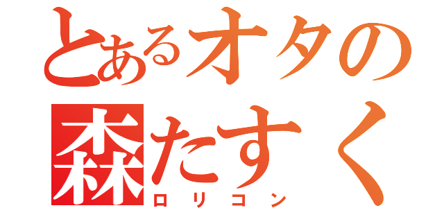 とあるオタの森たすく（ロリコン）