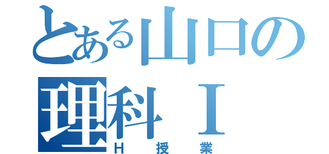 とある山口の理科Ⅰ（Ｈ授業）