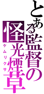 とある監督の怪光煙草（ケムリクサ）