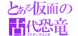 とある仮面の古代恐竜（プトティラコンボ）