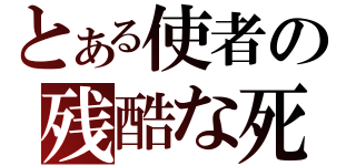 とある使者の残酷な死（）