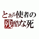 とある使者の残酷な死（）