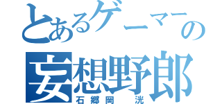 とあるゲーマーの妄想野郎（石郷岡 洸）