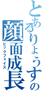 とあるりょうすけの顔面成長（ビックフェイス）