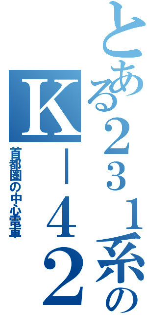 とある２３１系のＫ－４２Ⅱ（首都圏の中心電車）