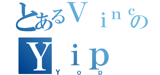 とあるＶｉｎｃｅｎｔのＹｉｐ（Ｙｏｐ）