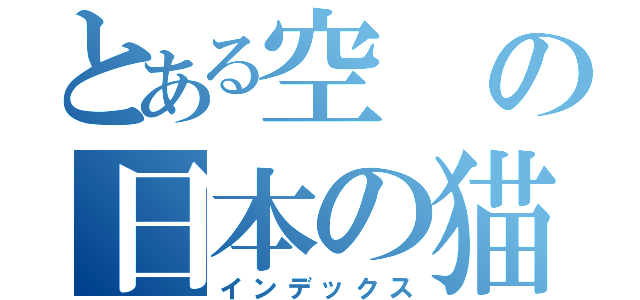 とある空の日本の猫を愛して（インデックス）