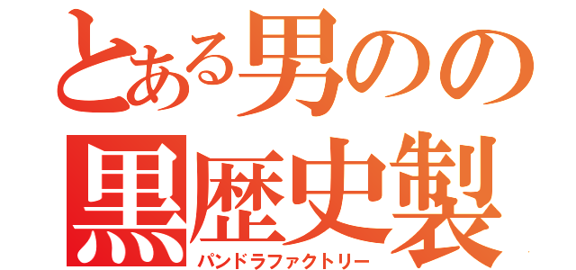 とある男のの黒歴史製造（パンドラファクトリー）