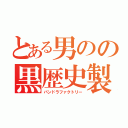 とある男のの黒歴史製造（パンドラファクトリー）