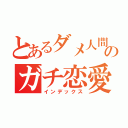 とあるダメ人間のガチ恋愛（インデックス）