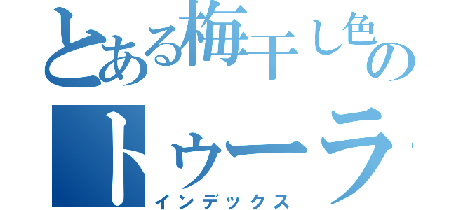 とある梅干し色のトゥーラン（インデックス）