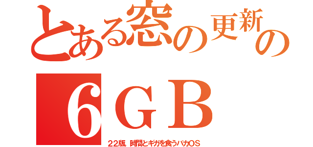 とある窓の更新の６ＧＢ（２２版。時間とギガを食うバカＯＳ）