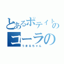 とあるポテイトのコーラの魔人（うまるちゃん）