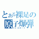 とある裸足の原子爆弾（リトルボーイ）