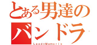 とある男達のバンドライフ（Ｌｅａｄ☆Ｍｅｍｏｒｉｓ）