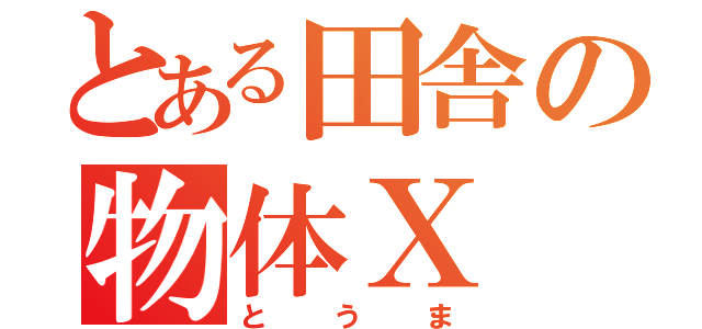 とある田舎の物体Ｘ（とうま）