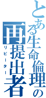 とある生命倫理の再提出者（リピーター）