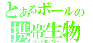 とあるボールの携帯生物（ポケットモンスター）