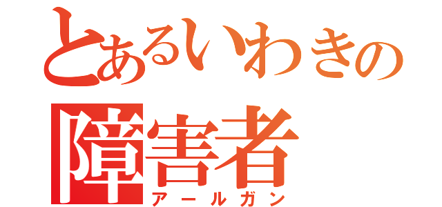 とあるいわきの障害者（アールガン）