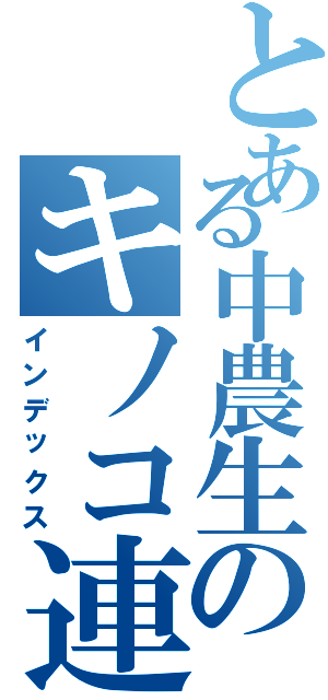 とある中農生のキノコ連盟（インデックス）