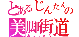 とあるじんたんの美脚街道（あしふぇち）