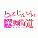 とあるじんたんの美脚街道（あしふぇち）