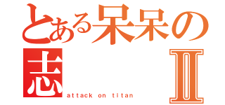 とある呆呆の志     华Ⅱ（ａｔｔａｃｋ ｏｎ ｔｉｔａｎ）