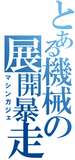 とある機械の展開暴走（マシンガジェ）